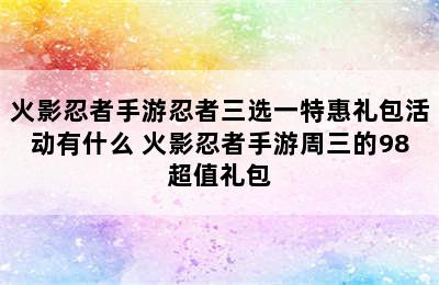 火影忍者手游忍者三选一特惠礼包活动有什么 火影忍者手游周三的98超值礼包